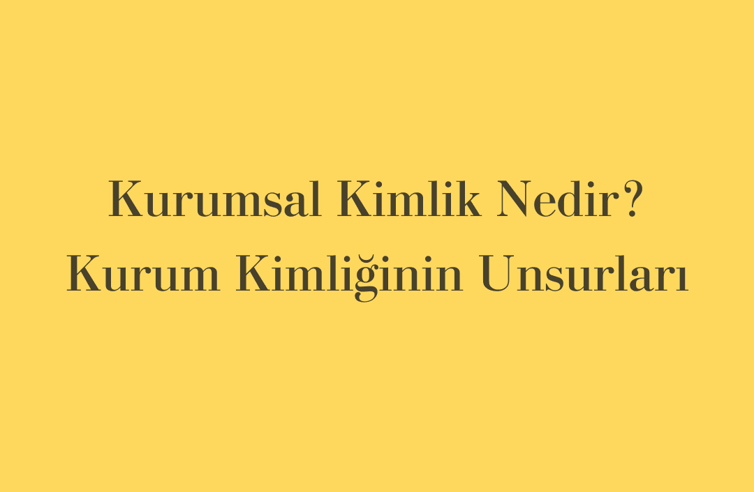 Kurumsal Kimlik Nedir? Kurum Kimliğinin Unsurları